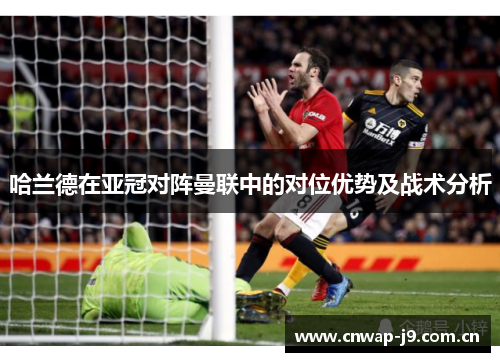 哈兰德在亚冠对阵曼联中的对位优势及战术分析